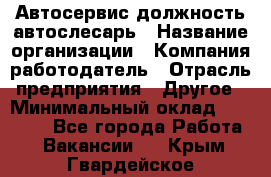 Автосервис-должность автослесарь › Название организации ­ Компания-работодатель › Отрасль предприятия ­ Другое › Минимальный оклад ­ 40 000 - Все города Работа » Вакансии   . Крым,Гвардейское